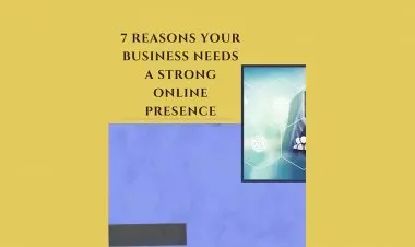 7 Reasons Your Business Needs A Strong Online Presense