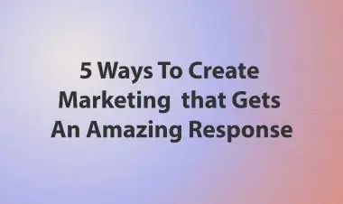 5 Ways To Create Marketing That Gets An Amazing Response