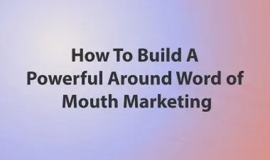 How To Build A Powerful Around Word Of Mouth Marketing