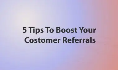 5 Tips To Boost Your Costomer Referrals