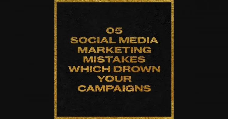 5 Social Media Marketing Mistakes Which Drown Your Campaigns