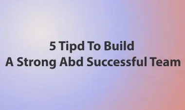 5 Tipd To Build A Strong Abd Successful Team